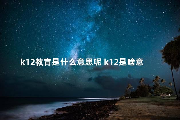 k12教育是什么意思呢 k12是啥意思